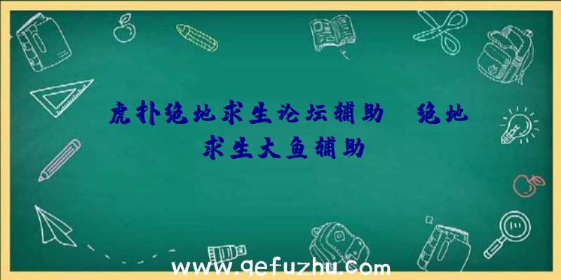 「虎扑绝地求生论坛辅助」|绝地求生大鱼辅助